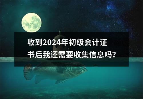 收到2024年初级会计证书后我还需要收集信息吗?