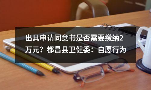 出具申请同意书是否需要缴纳2万元?都昌县卫健委:自愿行为