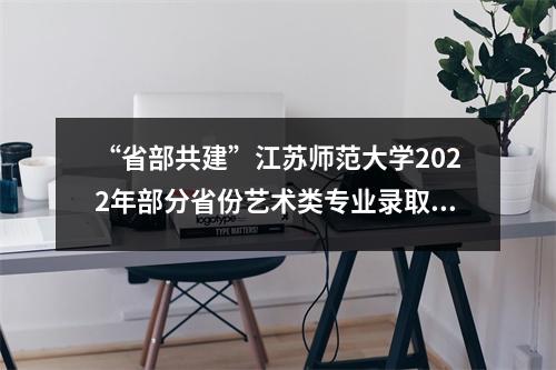 “省部共建”江苏师范大学2022年部分省份艺术类专业录取分数线