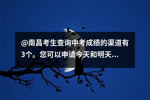 @南昌考生查询中考成绩的渠道有3个。您可以申请今天和明天查看您的分数。