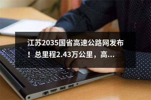 江苏2035国省高速公路网发布!总里程2.43万公里,高速公路超过