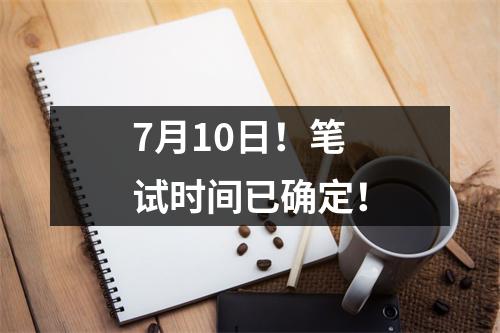 7月10日!笔试时间已确定!