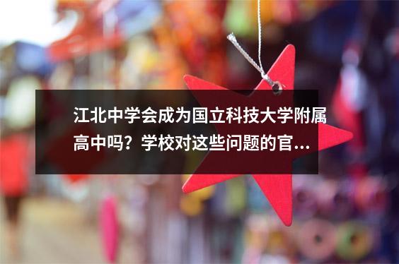江北中学会成为国立科技大学附属高中吗?学校对这些问题的官方答复