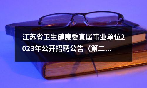 江苏省卫生健康委直属事业单位2023年公开招聘公告(第二批)