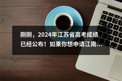 刚刚,2024年江苏省高考成绩已经公布!如果你想申请江南大学,就看这篇文章吧!
