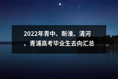 2022年青中、新淮、清河、青浦高考毕业生去向汇总