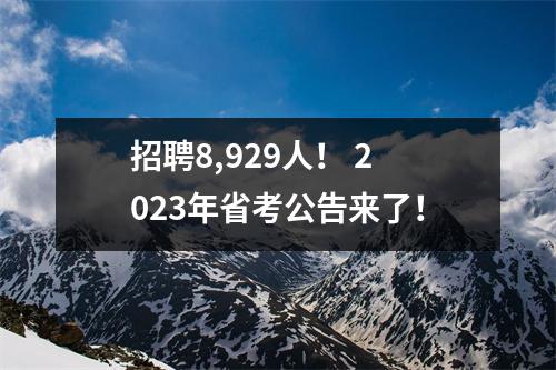 招聘8,929人! 2023年省考公告来了!