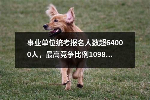 事业单位统考报名人数超64000人,最高竞争比例1098:1(附各地重要信息)