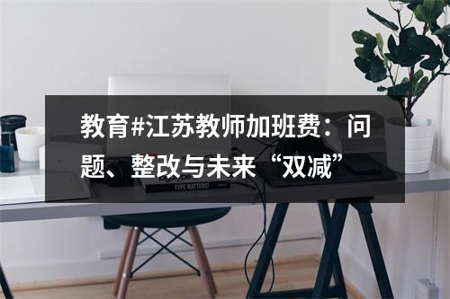 教育#江苏教师加班费:问题、整改与未来“双减”