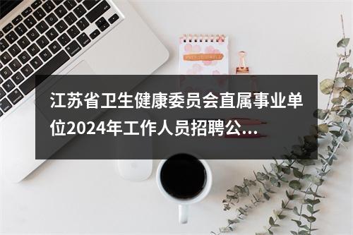 江苏省卫生健康委员会直属事业单位2024年工作人员招聘公告(第二批)