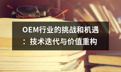 OEM行业的挑战和机遇：技术迭代与价值重构