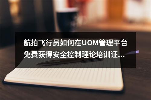 航拍飞行员如何在UOM管理平台免费获得安全控制理论培训证书?