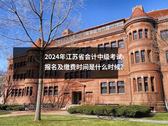 2024年江苏省会计中级考试报名及缴费时间是什么时候?