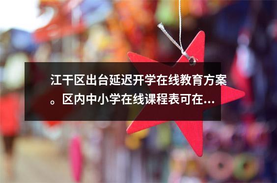 江干区出台延迟开学在线教育方案。区内中小学在线课程表可在此查看