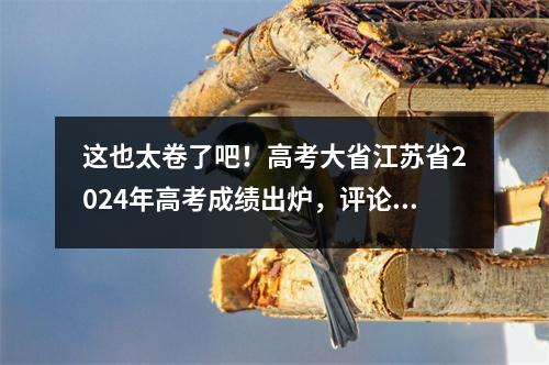 这也太卷了吧!高考大省江苏省2024年高考成绩出炉,评论区笑翻了!