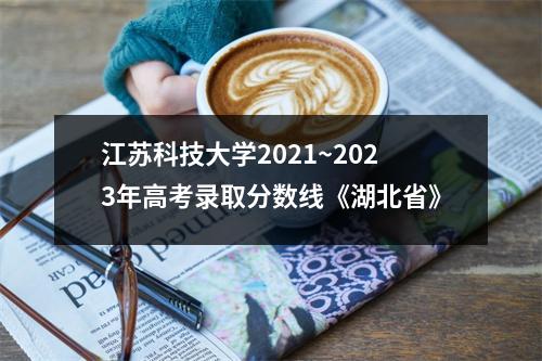 江苏科技大学2021~2023年高考录取分数线《湖北省》