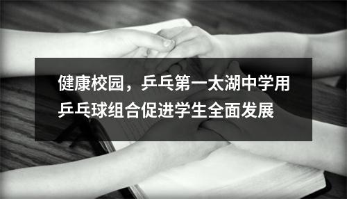 健康校园,乒乓第一太湖中学用乒乓球组合促进学生全面发展
