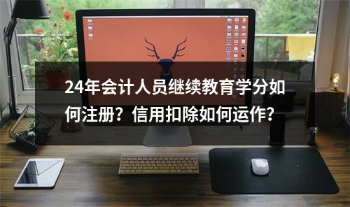 24年会计人员继续教育学分如何注册?信用扣除如何运作?