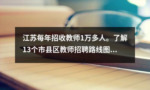 江苏每年招收教师1万多人。了解13个市县区教师招聘路线图。