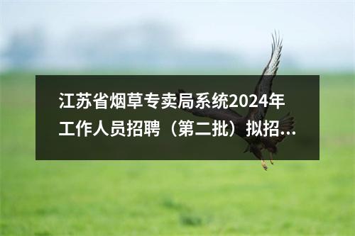 江苏省烟草专卖局系统2024年工作人员招聘(第二批)拟招聘人员公告