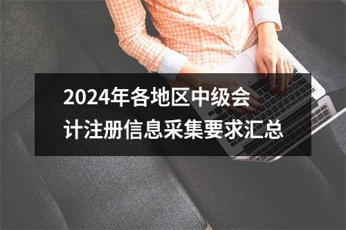 2024年各地区中级会计注册信息采集要求汇总