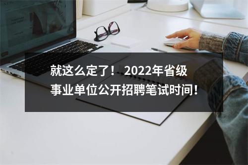 就这么定了! 2022年省级事业单位公开招聘笔试时间!