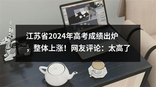 江苏省2024年高考成绩出炉,整体上涨!网友评论:太高了