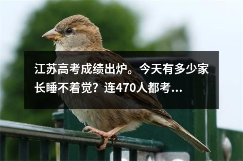 江苏高考成绩出炉。今天有多少家长睡不着觉?连470人都考不上本科。