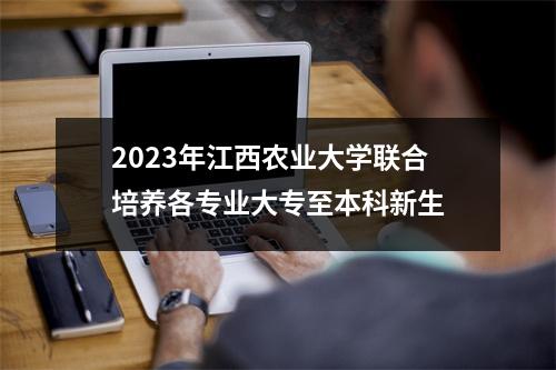 2023年江西农业大学联合培养各专业大专至本科新生