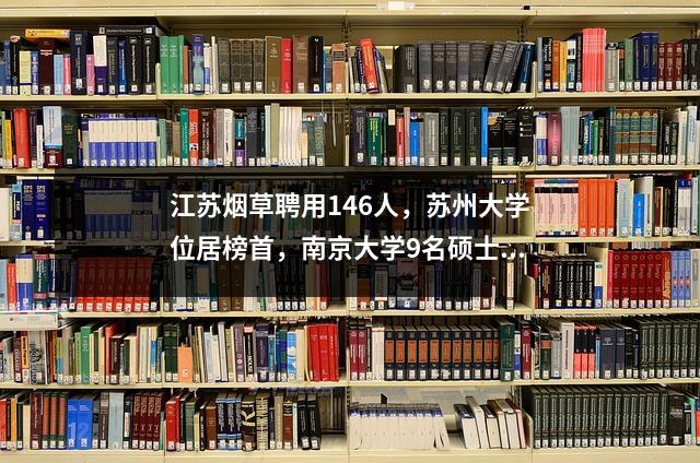 江苏烟草聘用146人,苏州大学位居榜首,南京大学9名硕士全部前往地级市局