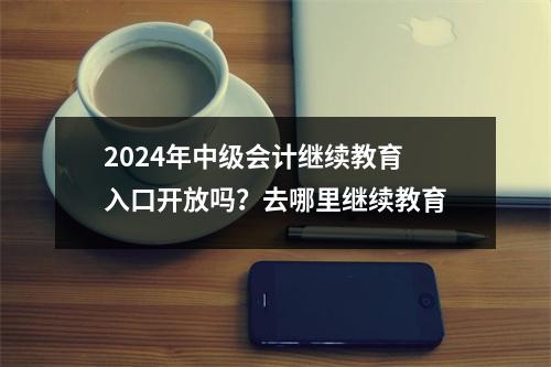 2024年中级会计继续教育入口开放吗?去哪里继续教育