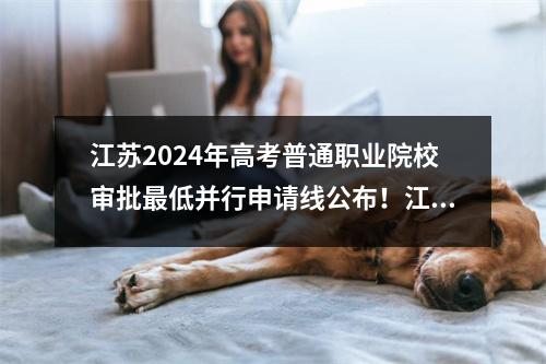 江苏2024年高考普通职业院校审批最低并行申请线公布!江卫生医院534