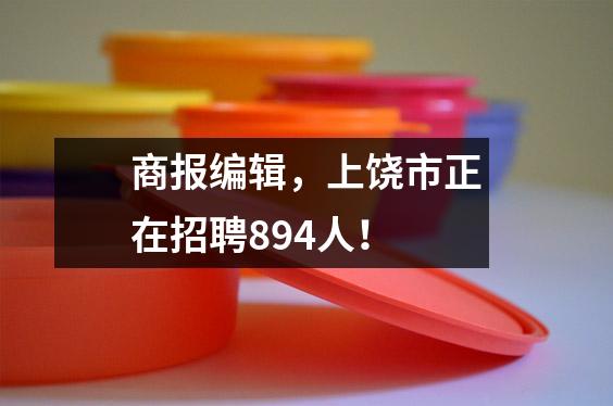 商报编辑,上饶市正在招聘894人!