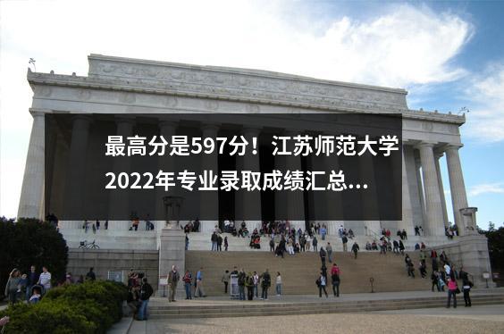 最高分是597分!江苏师范大学2022年专业录取成绩汇总!