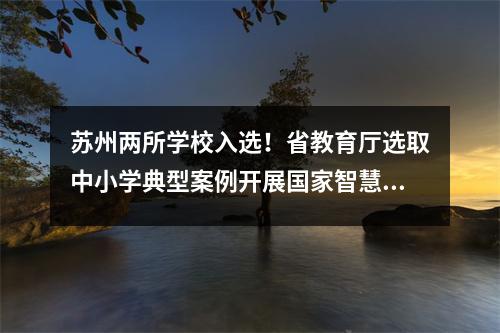 苏州两所学校入选!省教育厅选取中小学典型案例开展国家智慧教育平台试点工作