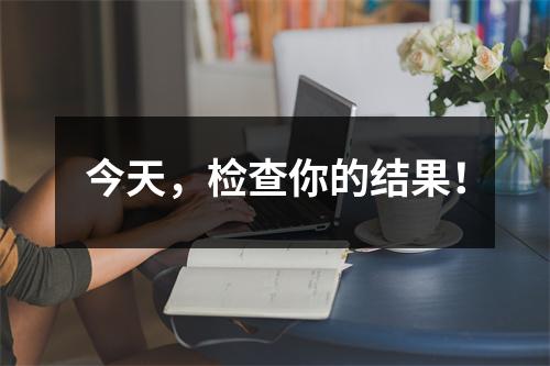 今天,检查你的结果!