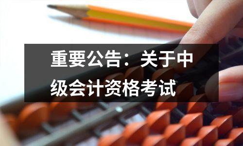 重要公告:关于中级会计资格考试