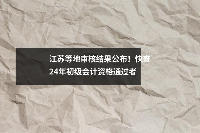 江苏等地审核结果公布!快查24年初级会计资格通过者
