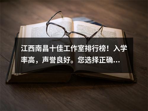 江西南昌十佳工作室排行榜!入学率高,声誉良好。您选择正确的吗?