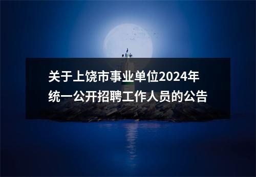 关于上饶市事业单位2024年统一公开招聘工作人员的公告