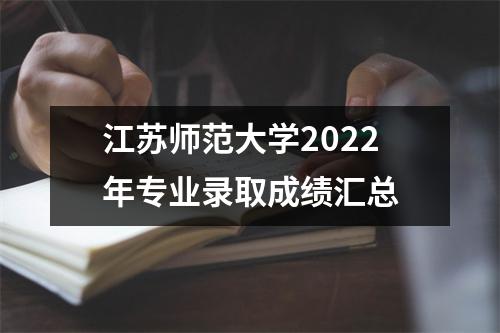 江苏师范大学2022年专业录取成绩汇总