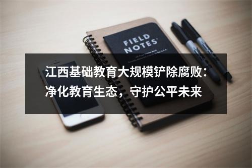 江西基础教育大规模铲除腐败:净化教育生态,守护公平未来