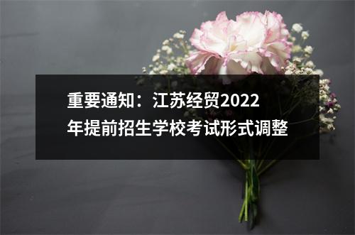 重要通知:江苏经贸2022年提前招生学校考试形式调整