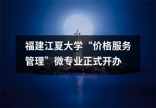 福建江夏大学“价格服务管理”微专业正式开办