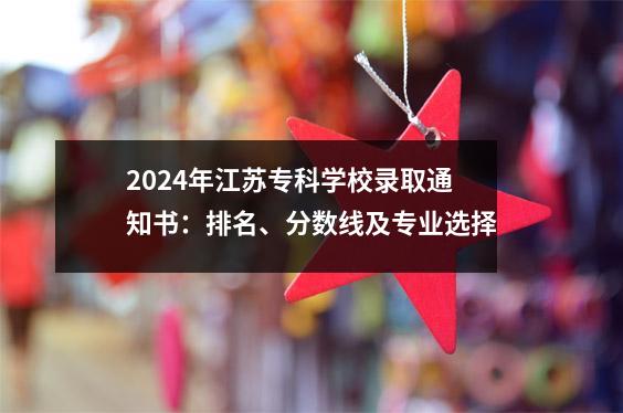 2024年江苏专科学校录取通知书:排名、分数线及专业选择