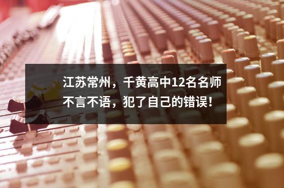 江苏常州,千黄高中12名名师不言不语,犯了自己的错误!