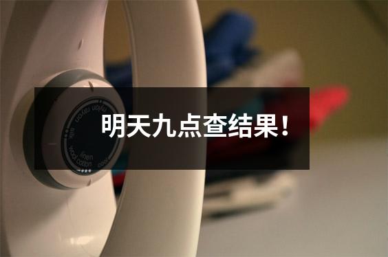 明天九点查结果!