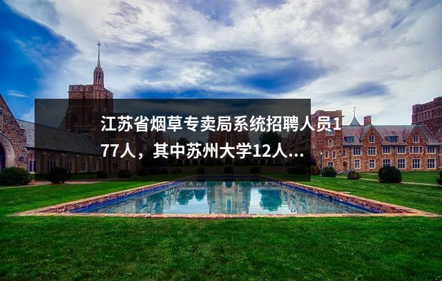 江苏省烟草专卖局系统招聘人员177人,其中苏州大学12人,南京大学9人。