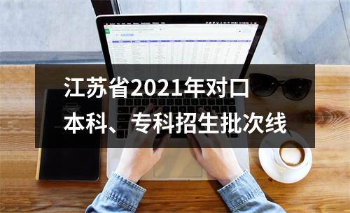 江苏省2021年对口本科、专科招生批次线
