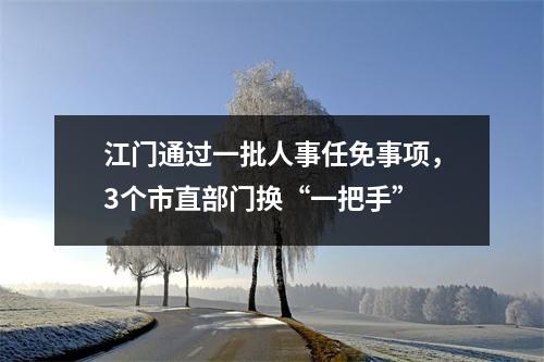 江门通过一批人事任免事项,3个市直部门换“一把手”